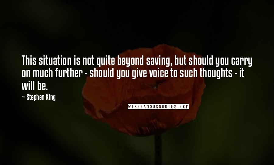 Stephen King Quotes: This situation is not quite beyond saving, but should you carry on much further - should you give voice to such thoughts - it will be.