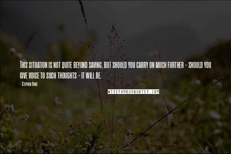 Stephen King Quotes: This situation is not quite beyond saving, but should you carry on much further - should you give voice to such thoughts - it will be.