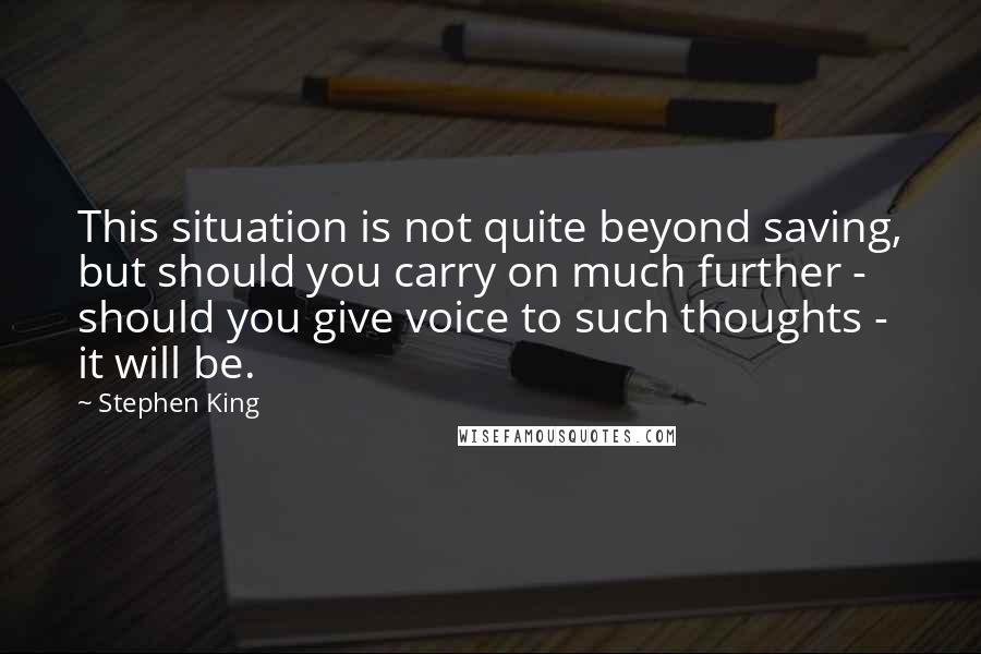 Stephen King Quotes: This situation is not quite beyond saving, but should you carry on much further - should you give voice to such thoughts - it will be.