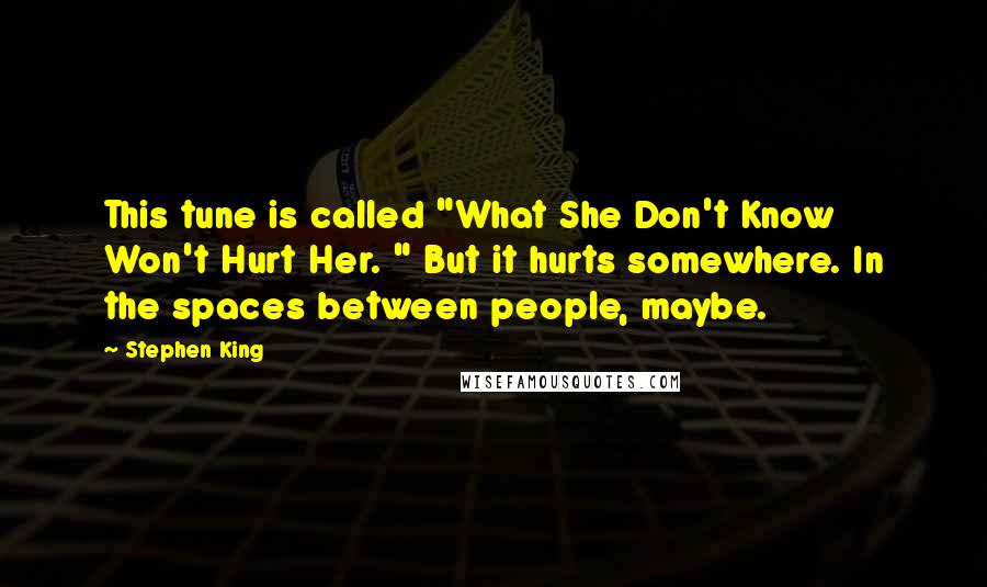 Stephen King Quotes: This tune is called "What She Don't Know Won't Hurt Her. " But it hurts somewhere. In the spaces between people, maybe.