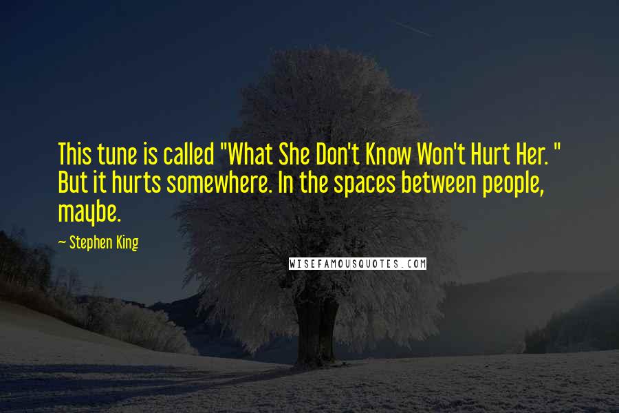 Stephen King Quotes: This tune is called "What She Don't Know Won't Hurt Her. " But it hurts somewhere. In the spaces between people, maybe.