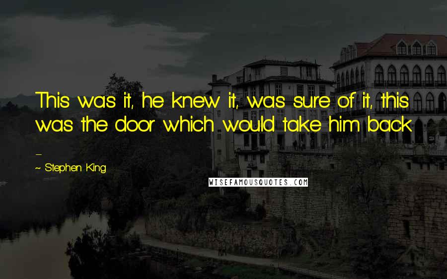 Stephen King Quotes: This was it, he knew it, was sure of it, this was the door which would take him back - 