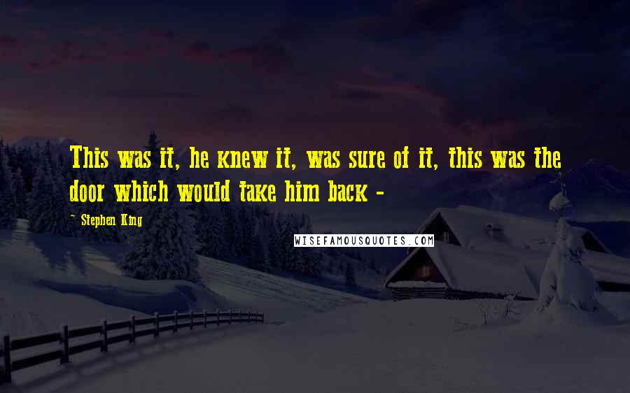 Stephen King Quotes: This was it, he knew it, was sure of it, this was the door which would take him back - 