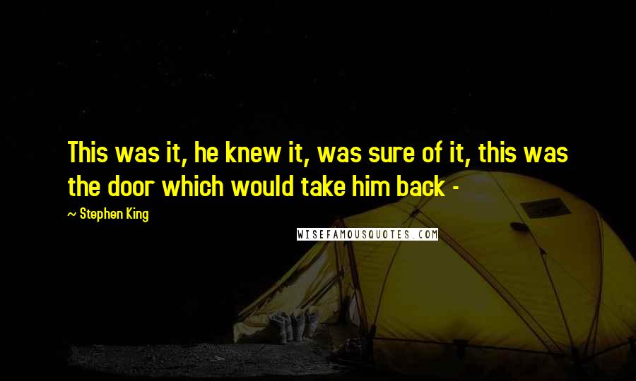 Stephen King Quotes: This was it, he knew it, was sure of it, this was the door which would take him back - 