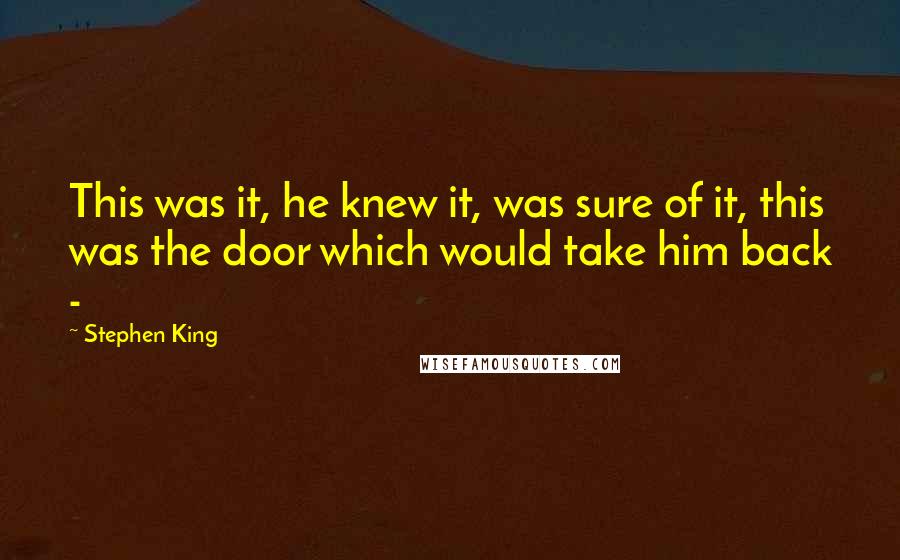 Stephen King Quotes: This was it, he knew it, was sure of it, this was the door which would take him back - 