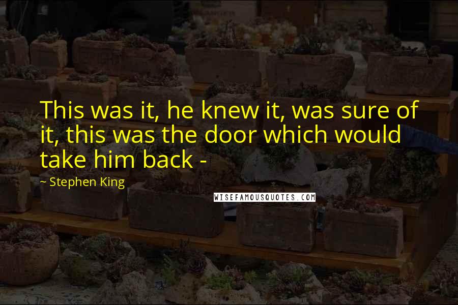 Stephen King Quotes: This was it, he knew it, was sure of it, this was the door which would take him back - 