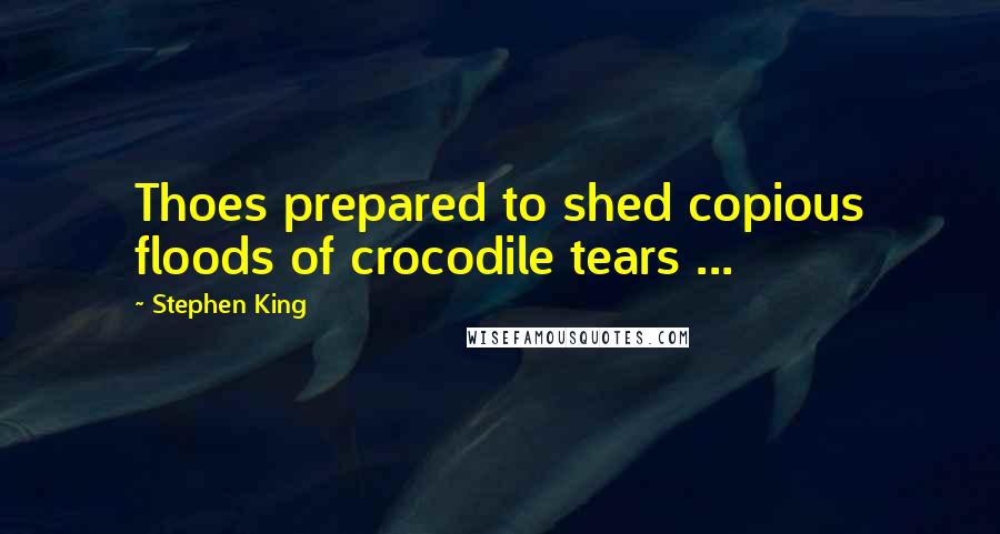 Stephen King Quotes: Thoes prepared to shed copious floods of crocodile tears ...