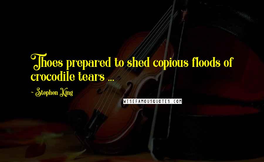 Stephen King Quotes: Thoes prepared to shed copious floods of crocodile tears ...