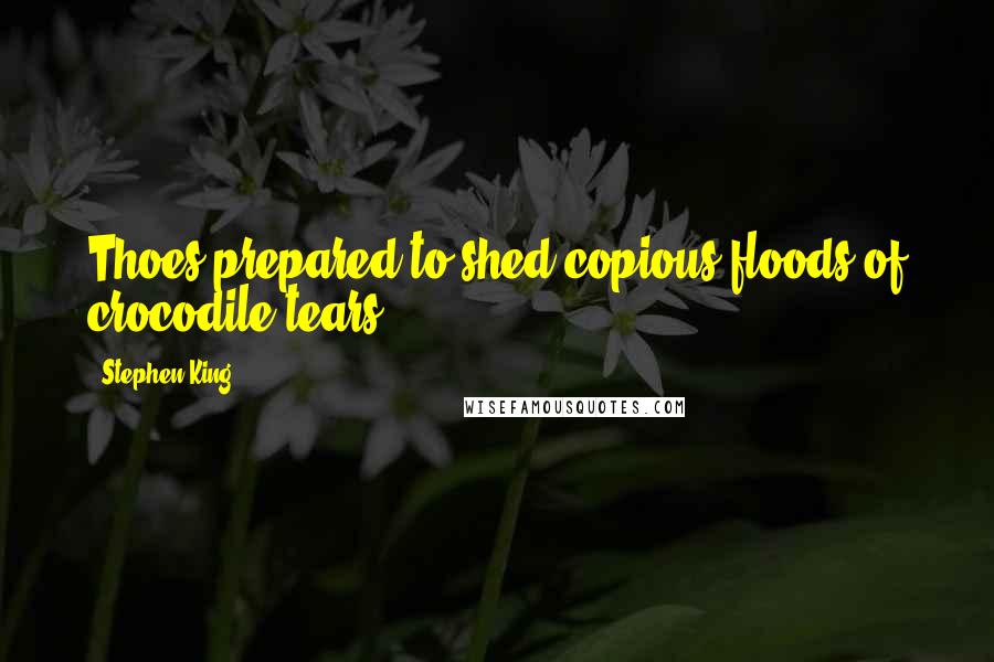 Stephen King Quotes: Thoes prepared to shed copious floods of crocodile tears ...