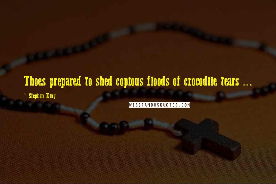 Stephen King Quotes: Thoes prepared to shed copious floods of crocodile tears ...