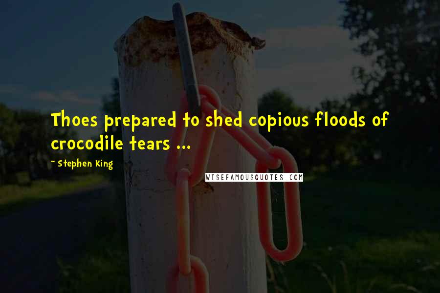 Stephen King Quotes: Thoes prepared to shed copious floods of crocodile tears ...