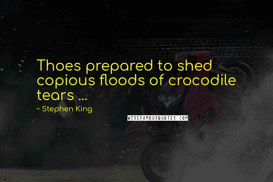 Stephen King Quotes: Thoes prepared to shed copious floods of crocodile tears ...