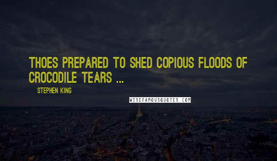 Stephen King Quotes: Thoes prepared to shed copious floods of crocodile tears ...