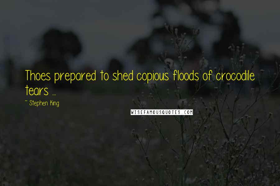 Stephen King Quotes: Thoes prepared to shed copious floods of crocodile tears ...