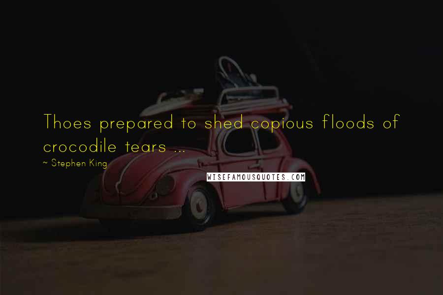 Stephen King Quotes: Thoes prepared to shed copious floods of crocodile tears ...