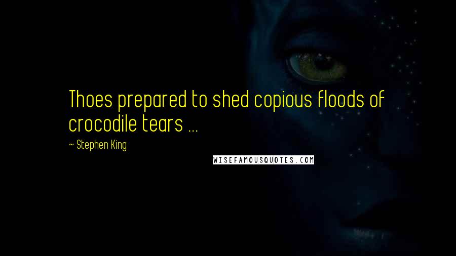 Stephen King Quotes: Thoes prepared to shed copious floods of crocodile tears ...