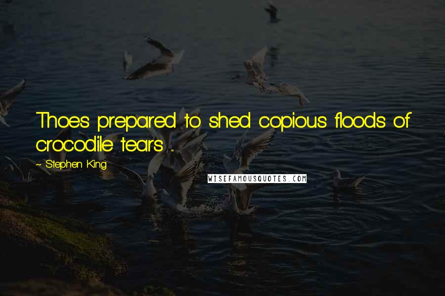 Stephen King Quotes: Thoes prepared to shed copious floods of crocodile tears ...