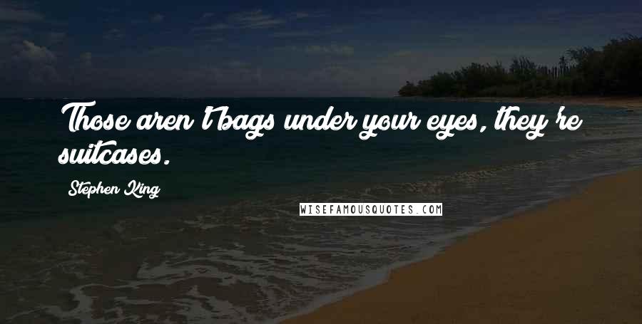 Stephen King Quotes: Those aren't bags under your eyes, they're suitcases.