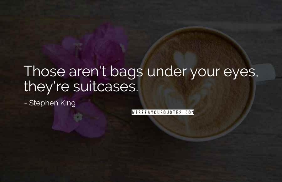 Stephen King Quotes: Those aren't bags under your eyes, they're suitcases.