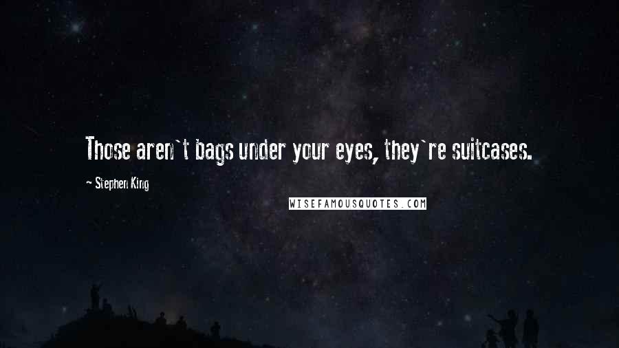 Stephen King Quotes: Those aren't bags under your eyes, they're suitcases.