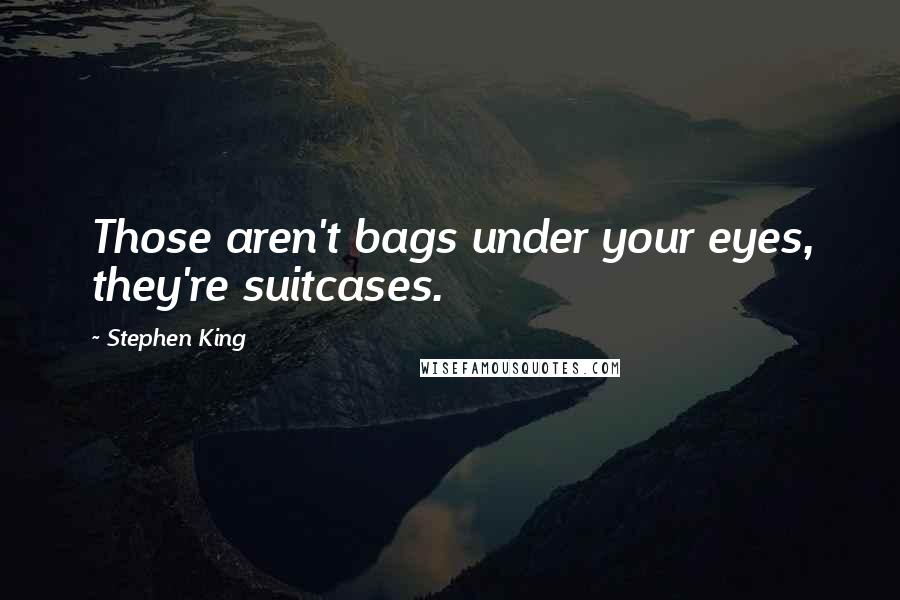 Stephen King Quotes: Those aren't bags under your eyes, they're suitcases.