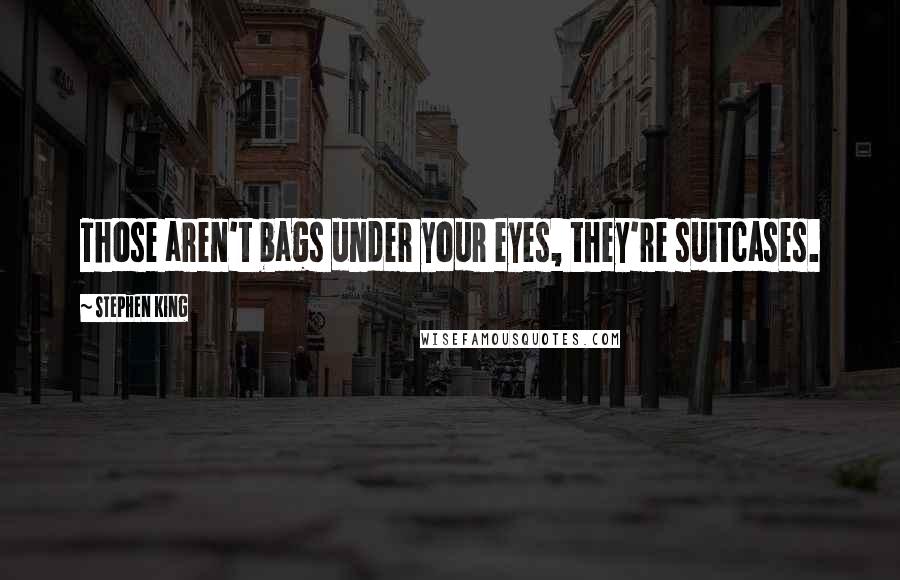 Stephen King Quotes: Those aren't bags under your eyes, they're suitcases.