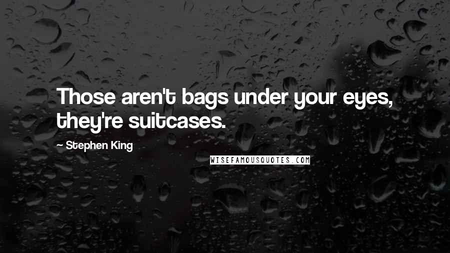 Stephen King Quotes: Those aren't bags under your eyes, they're suitcases.