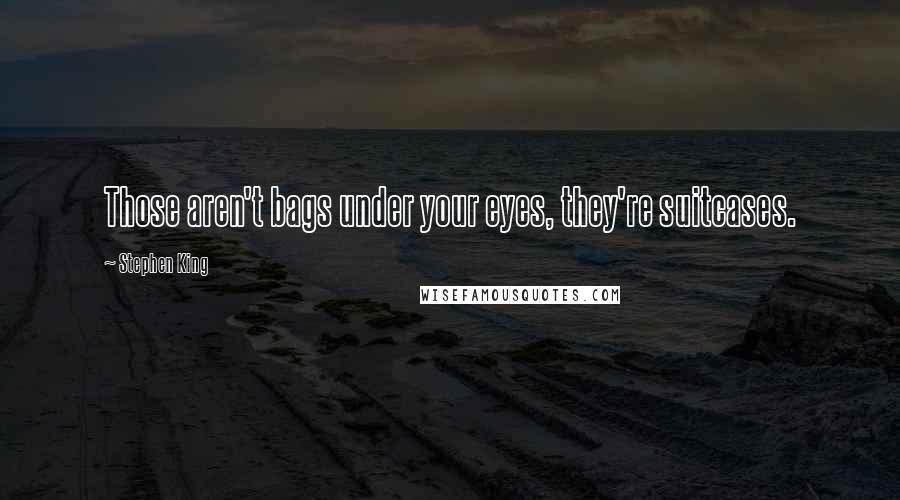 Stephen King Quotes: Those aren't bags under your eyes, they're suitcases.