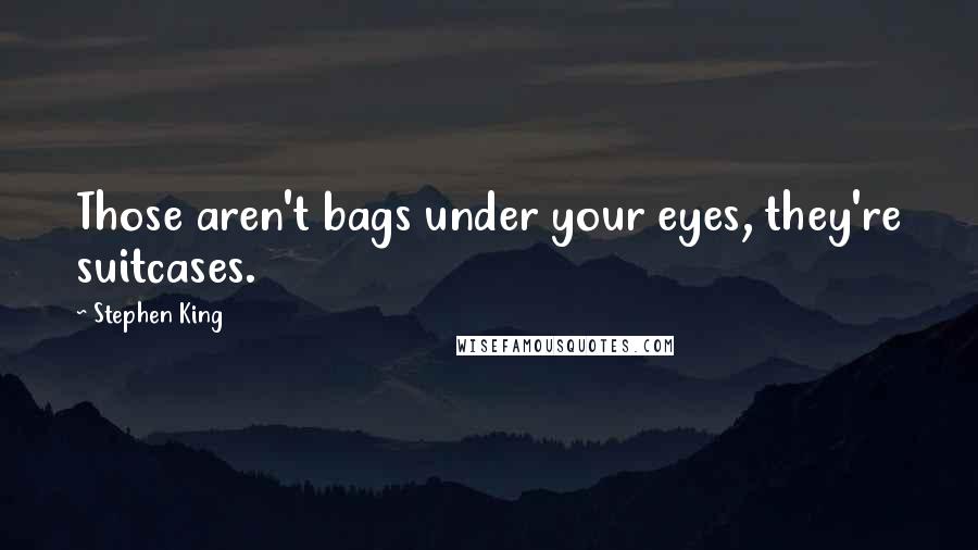 Stephen King Quotes: Those aren't bags under your eyes, they're suitcases.