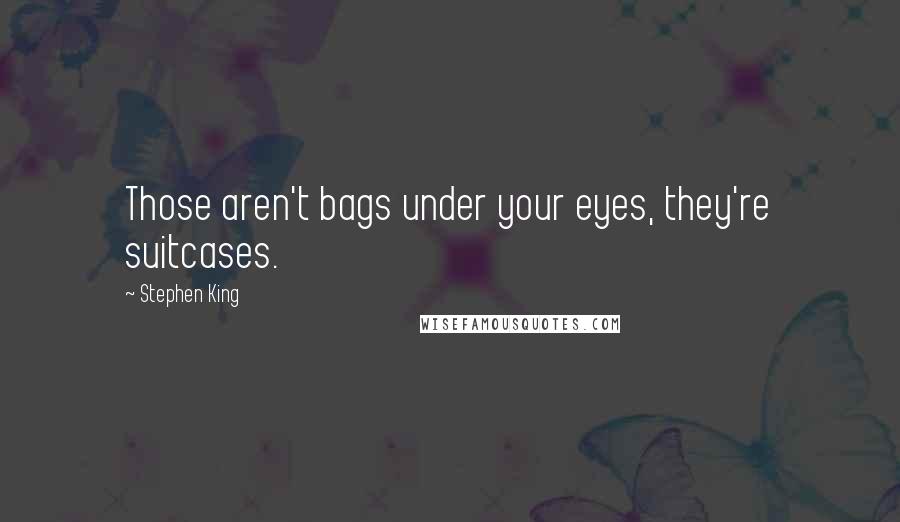 Stephen King Quotes: Those aren't bags under your eyes, they're suitcases.