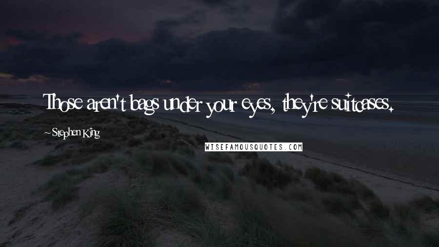 Stephen King Quotes: Those aren't bags under your eyes, they're suitcases.