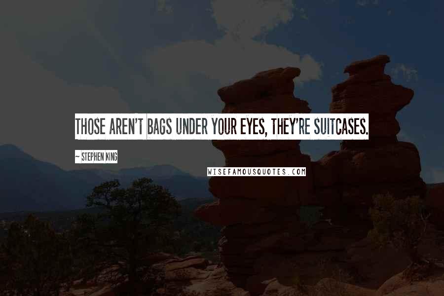 Stephen King Quotes: Those aren't bags under your eyes, they're suitcases.