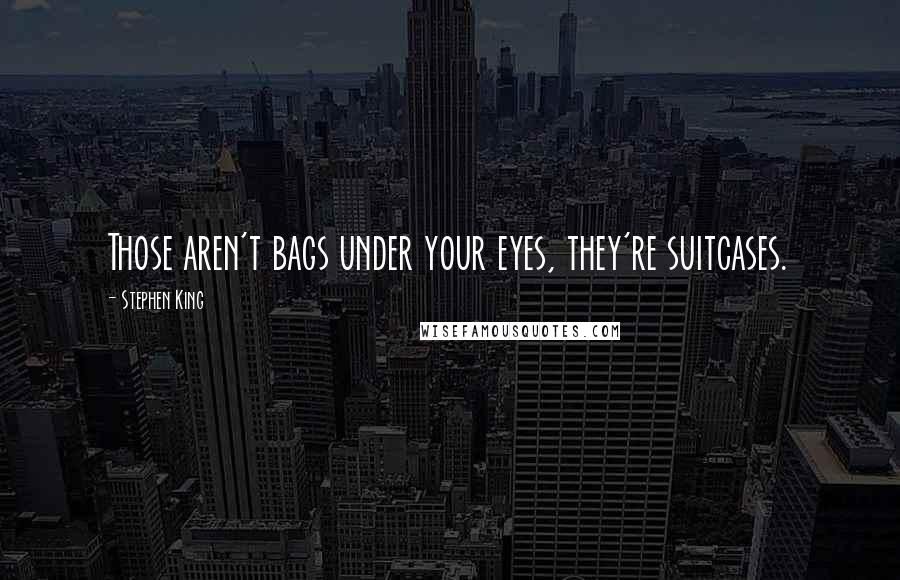 Stephen King Quotes: Those aren't bags under your eyes, they're suitcases.