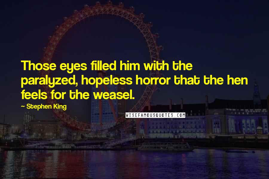 Stephen King Quotes: Those eyes filled him with the paralyzed, hopeless horror that the hen feels for the weasel.