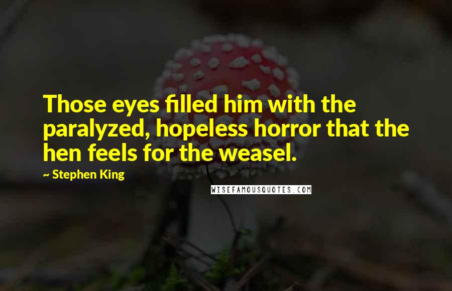 Stephen King Quotes: Those eyes filled him with the paralyzed, hopeless horror that the hen feels for the weasel.