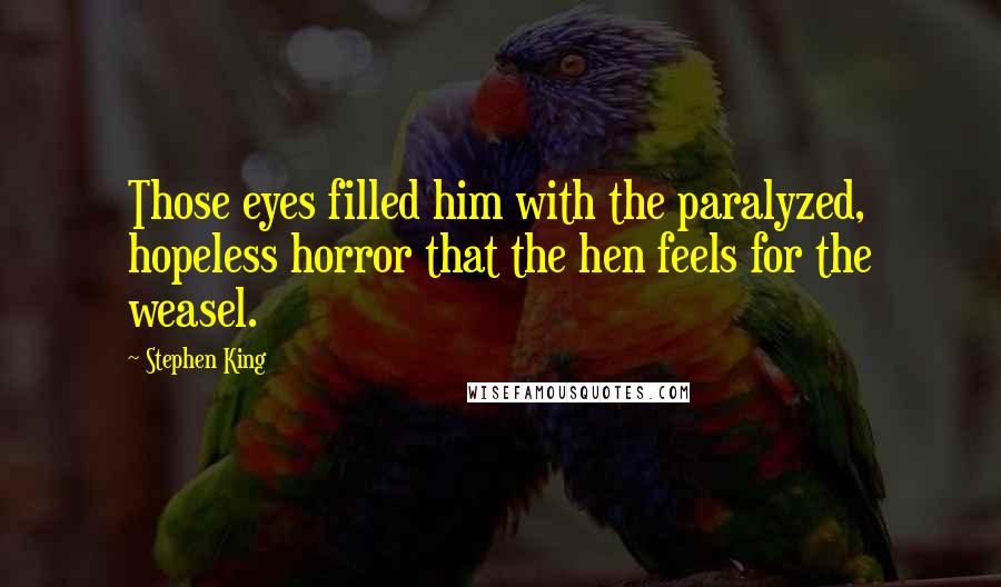 Stephen King Quotes: Those eyes filled him with the paralyzed, hopeless horror that the hen feels for the weasel.