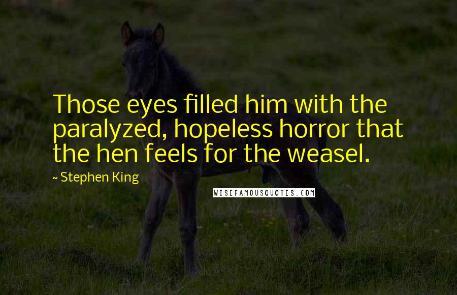 Stephen King Quotes: Those eyes filled him with the paralyzed, hopeless horror that the hen feels for the weasel.
