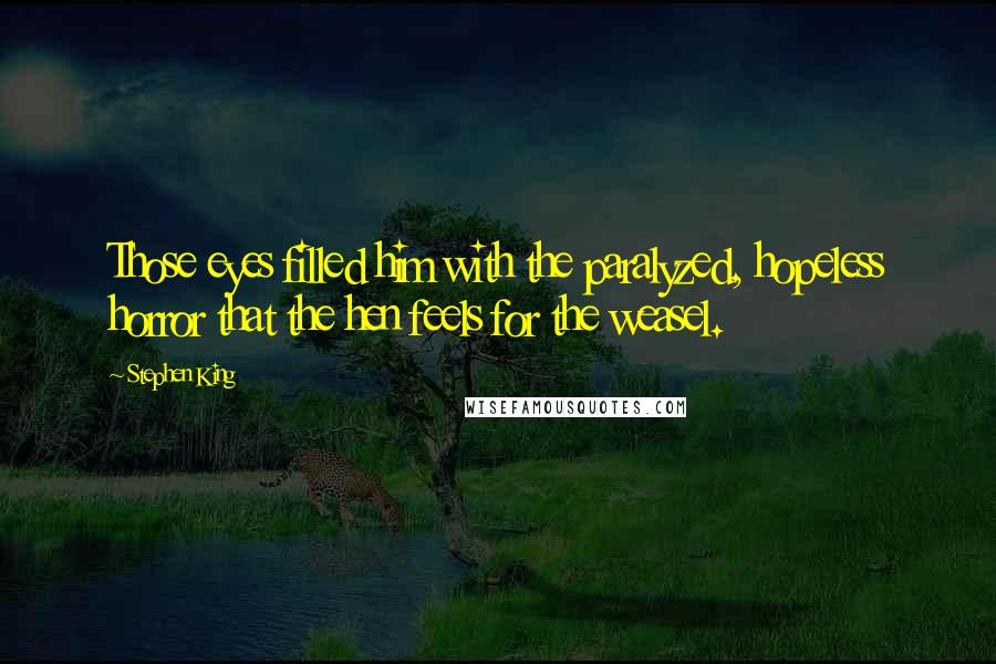 Stephen King Quotes: Those eyes filled him with the paralyzed, hopeless horror that the hen feels for the weasel.