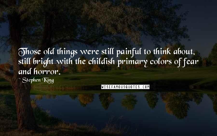 Stephen King Quotes: Those old things were still painful to think about, still bright with the childish primary colors of fear and horror.