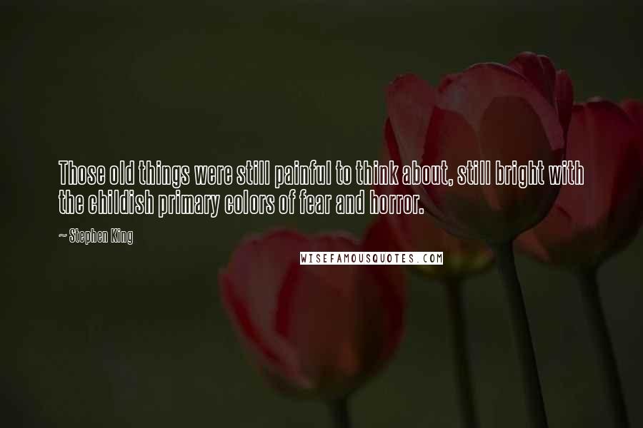 Stephen King Quotes: Those old things were still painful to think about, still bright with the childish primary colors of fear and horror.