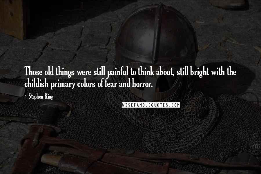 Stephen King Quotes: Those old things were still painful to think about, still bright with the childish primary colors of fear and horror.