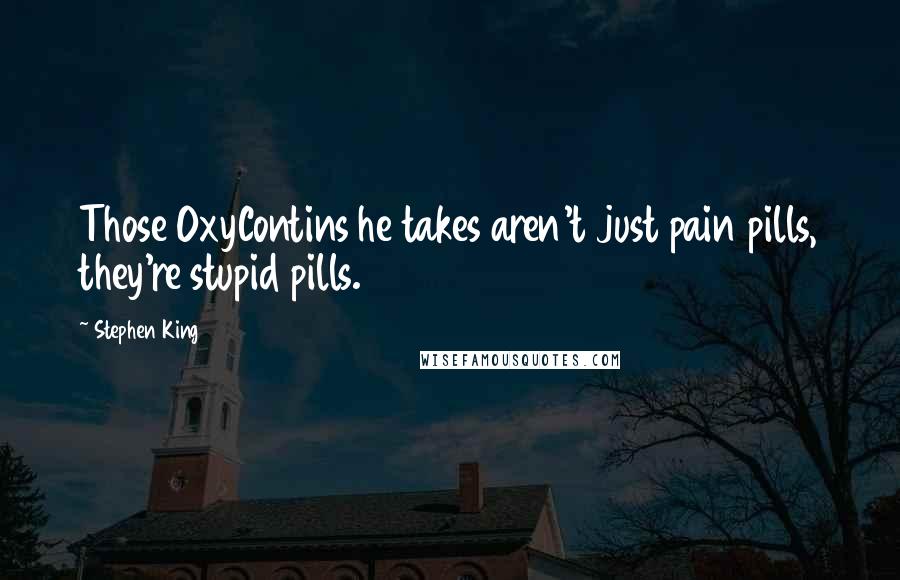 Stephen King Quotes: Those OxyContins he takes aren't just pain pills, they're stupid pills.