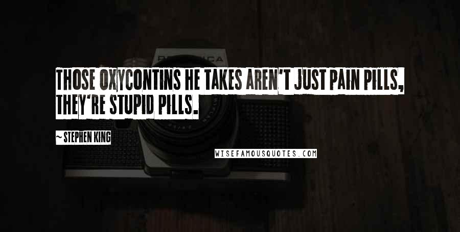 Stephen King Quotes: Those OxyContins he takes aren't just pain pills, they're stupid pills.