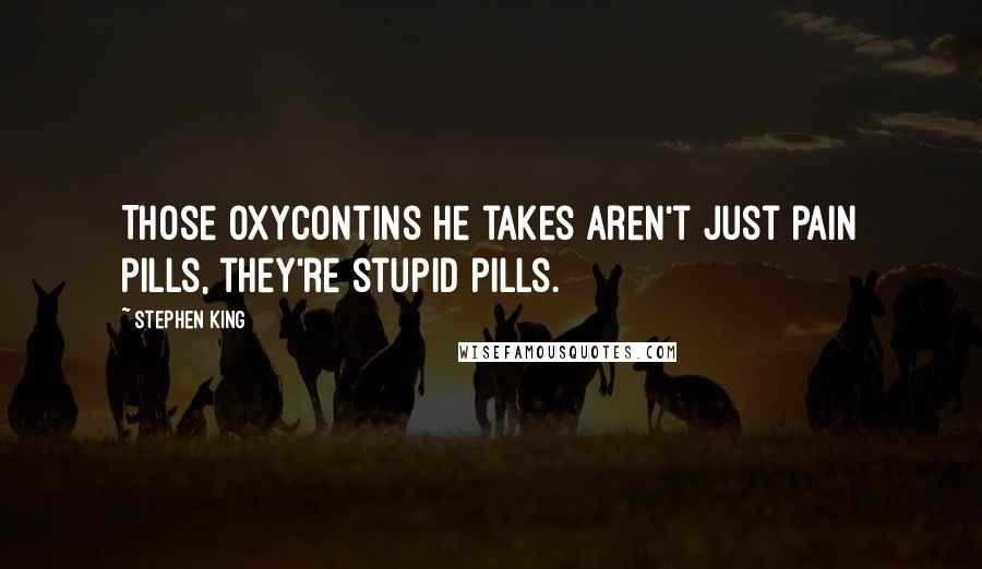 Stephen King Quotes: Those OxyContins he takes aren't just pain pills, they're stupid pills.
