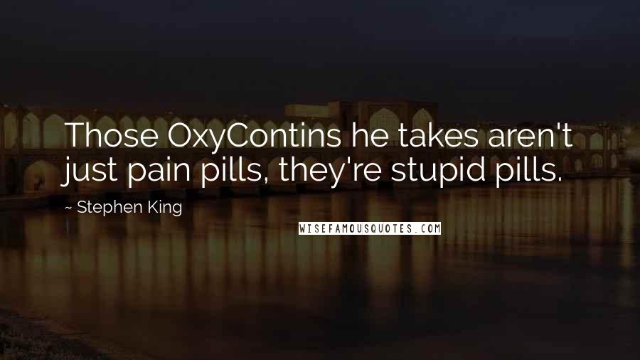 Stephen King Quotes: Those OxyContins he takes aren't just pain pills, they're stupid pills.