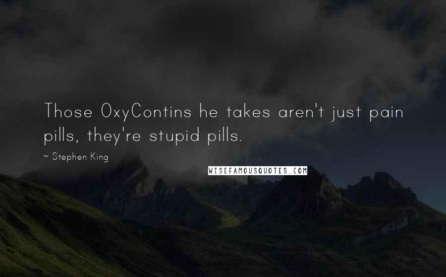 Stephen King Quotes: Those OxyContins he takes aren't just pain pills, they're stupid pills.