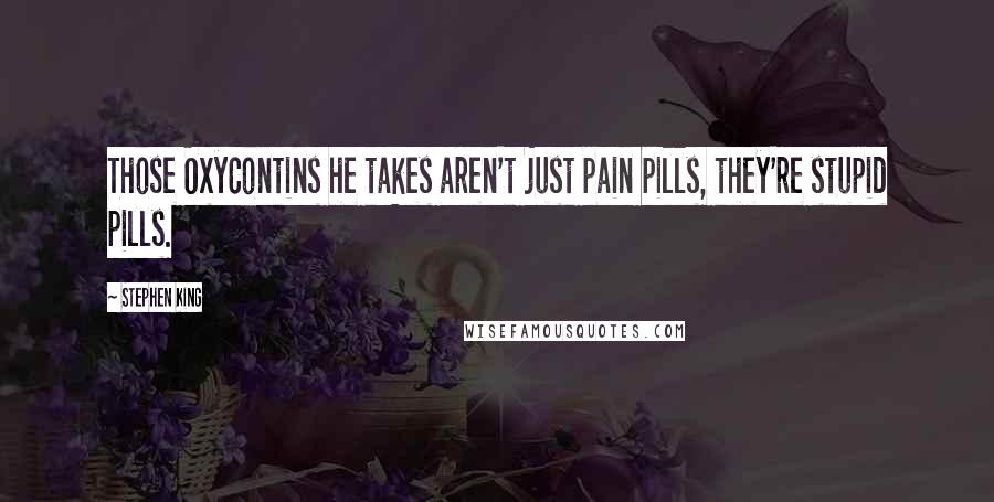Stephen King Quotes: Those OxyContins he takes aren't just pain pills, they're stupid pills.