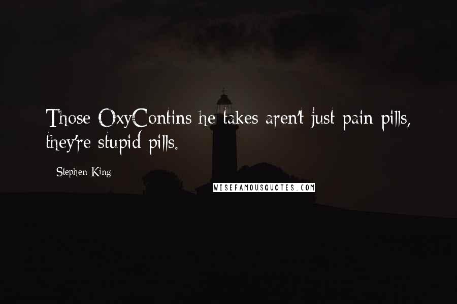 Stephen King Quotes: Those OxyContins he takes aren't just pain pills, they're stupid pills.