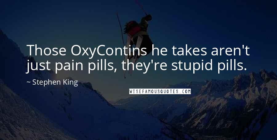 Stephen King Quotes: Those OxyContins he takes aren't just pain pills, they're stupid pills.