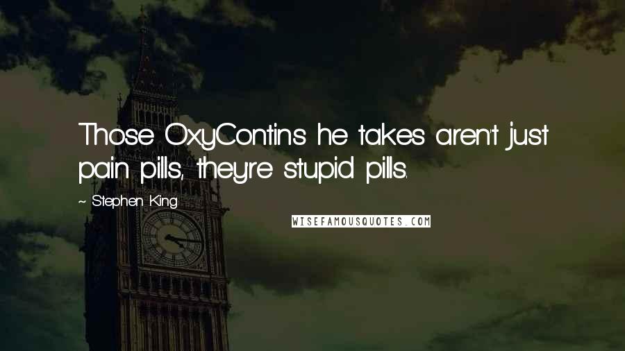 Stephen King Quotes: Those OxyContins he takes aren't just pain pills, they're stupid pills.